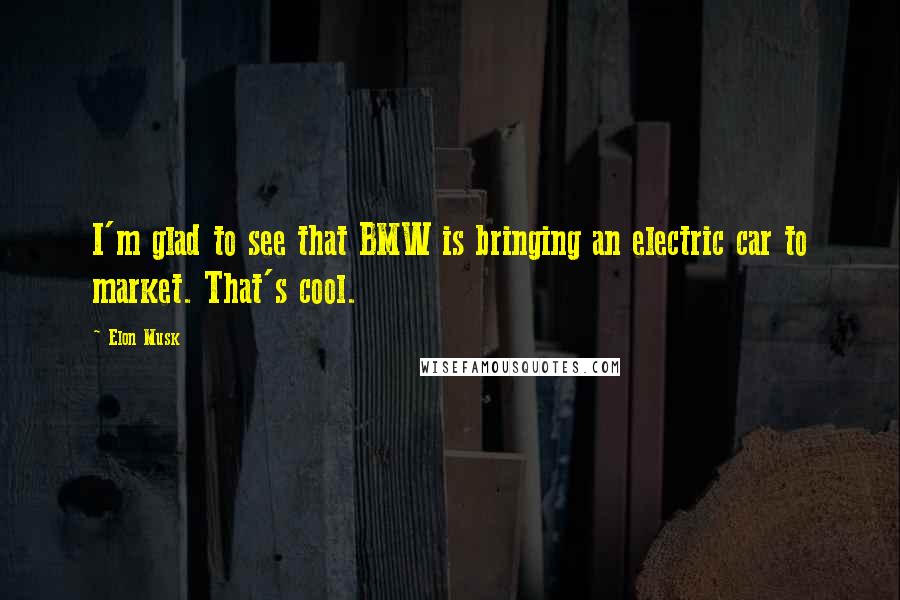 Elon Musk Quotes: I'm glad to see that BMW is bringing an electric car to market. That's cool.