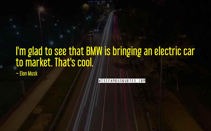 Elon Musk Quotes: I'm glad to see that BMW is bringing an electric car to market. That's cool.