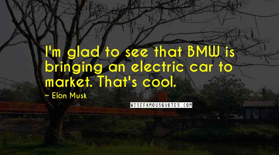 Elon Musk Quotes: I'm glad to see that BMW is bringing an electric car to market. That's cool.