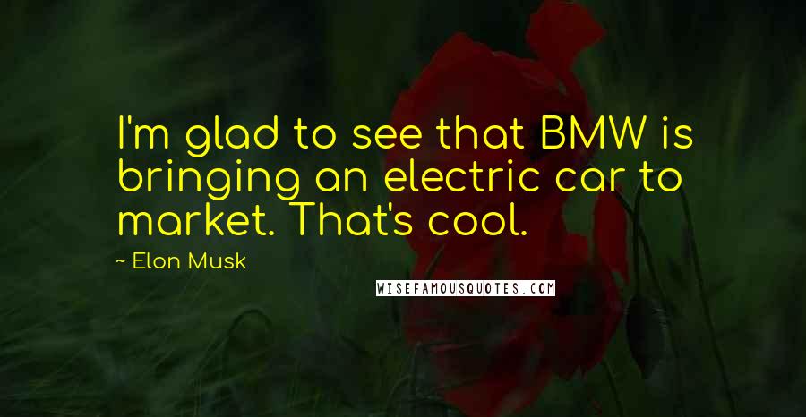 Elon Musk Quotes: I'm glad to see that BMW is bringing an electric car to market. That's cool.