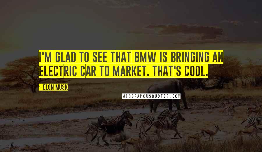 Elon Musk Quotes: I'm glad to see that BMW is bringing an electric car to market. That's cool.