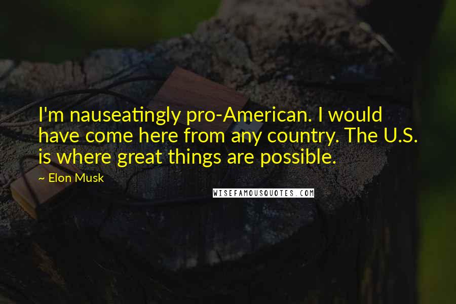 Elon Musk Quotes: I'm nauseatingly pro-American. I would have come here from any country. The U.S. is where great things are possible.