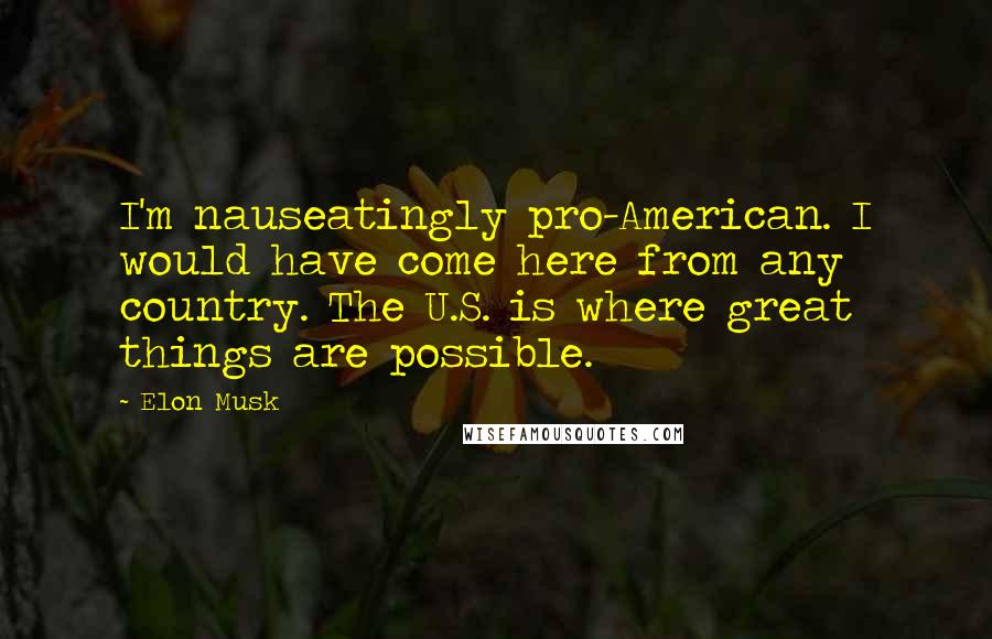 Elon Musk Quotes: I'm nauseatingly pro-American. I would have come here from any country. The U.S. is where great things are possible.