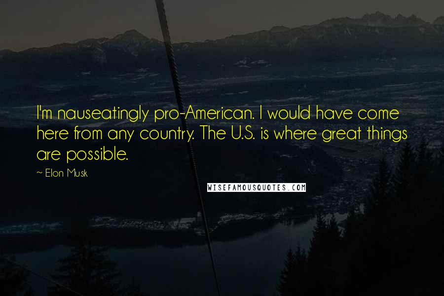 Elon Musk Quotes: I'm nauseatingly pro-American. I would have come here from any country. The U.S. is where great things are possible.