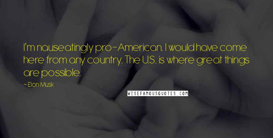 Elon Musk Quotes: I'm nauseatingly pro-American. I would have come here from any country. The U.S. is where great things are possible.