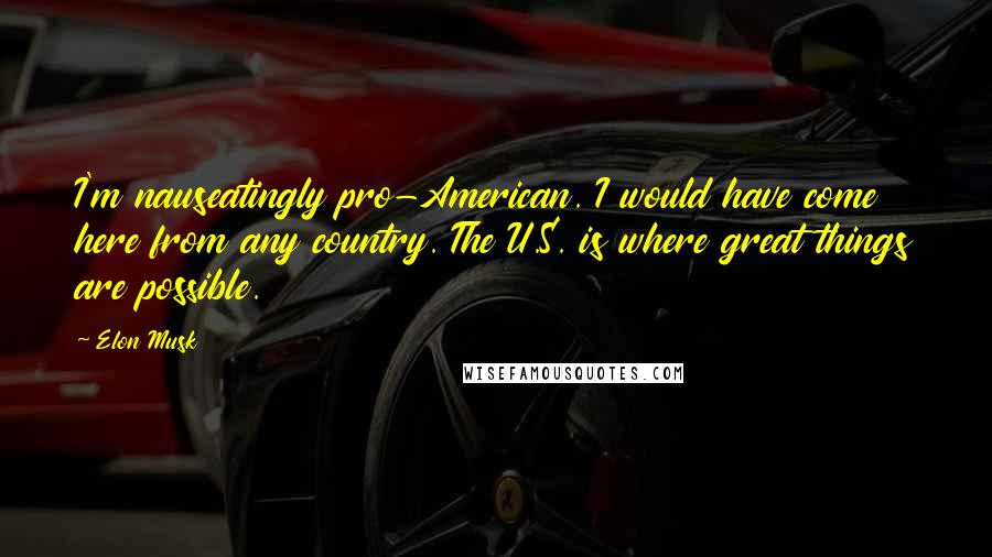 Elon Musk Quotes: I'm nauseatingly pro-American. I would have come here from any country. The U.S. is where great things are possible.