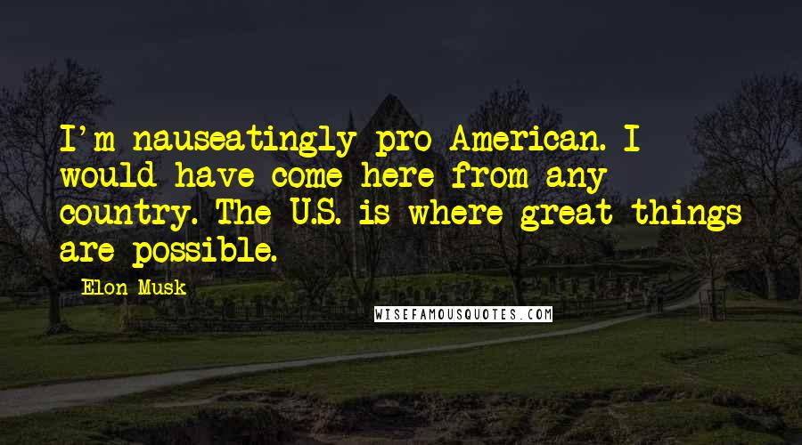 Elon Musk Quotes: I'm nauseatingly pro-American. I would have come here from any country. The U.S. is where great things are possible.