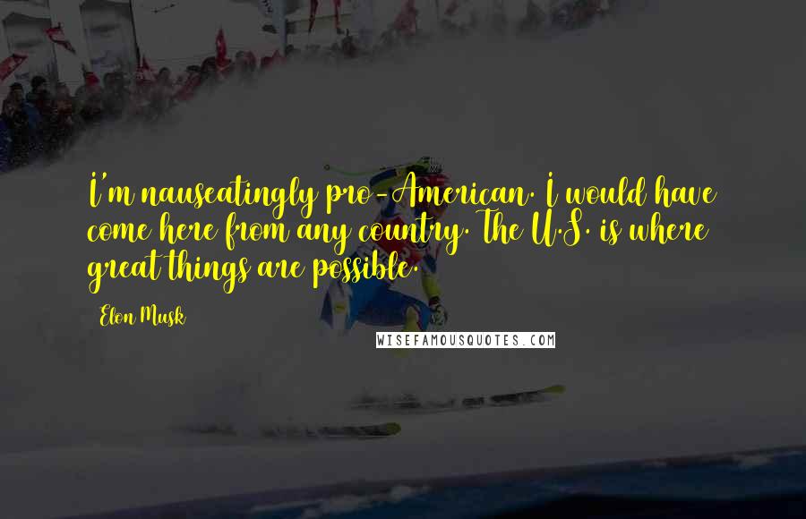 Elon Musk Quotes: I'm nauseatingly pro-American. I would have come here from any country. The U.S. is where great things are possible.