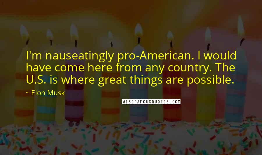 Elon Musk Quotes: I'm nauseatingly pro-American. I would have come here from any country. The U.S. is where great things are possible.