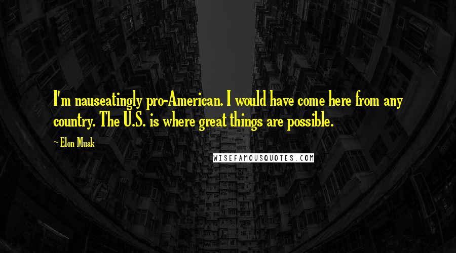 Elon Musk Quotes: I'm nauseatingly pro-American. I would have come here from any country. The U.S. is where great things are possible.