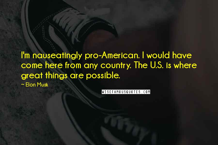 Elon Musk Quotes: I'm nauseatingly pro-American. I would have come here from any country. The U.S. is where great things are possible.