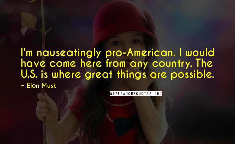 Elon Musk Quotes: I'm nauseatingly pro-American. I would have come here from any country. The U.S. is where great things are possible.