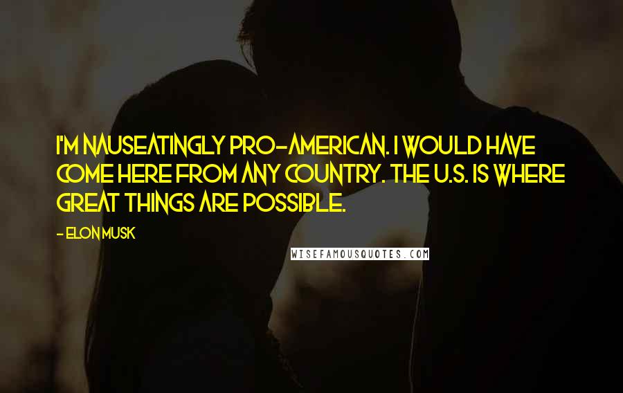 Elon Musk Quotes: I'm nauseatingly pro-American. I would have come here from any country. The U.S. is where great things are possible.