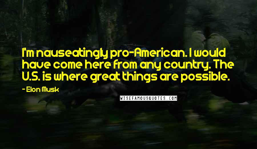 Elon Musk Quotes: I'm nauseatingly pro-American. I would have come here from any country. The U.S. is where great things are possible.