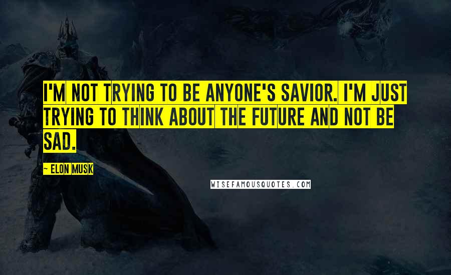 Elon Musk Quotes: I'm not trying to be anyone's savior. I'm just trying to think about the future and not be sad.