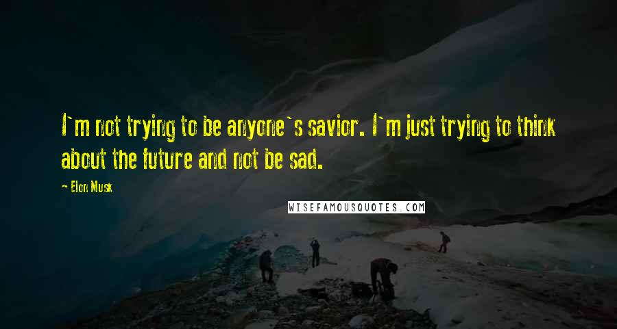 Elon Musk Quotes: I'm not trying to be anyone's savior. I'm just trying to think about the future and not be sad.