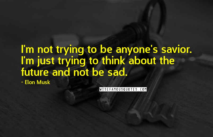Elon Musk Quotes: I'm not trying to be anyone's savior. I'm just trying to think about the future and not be sad.