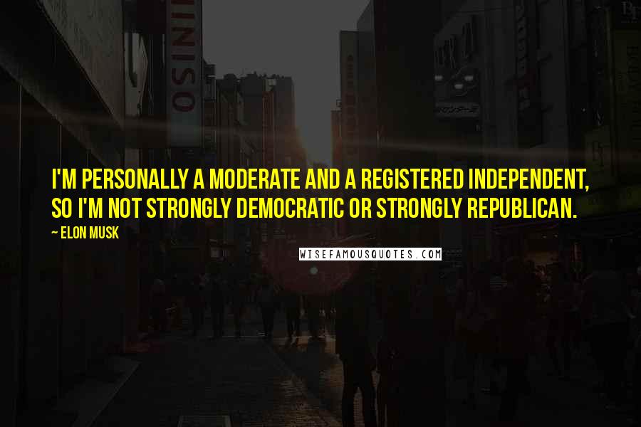 Elon Musk Quotes: I'm personally a moderate and a registered independent, so I'm not strongly Democratic or strongly Republican.