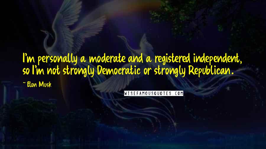 Elon Musk Quotes: I'm personally a moderate and a registered independent, so I'm not strongly Democratic or strongly Republican.