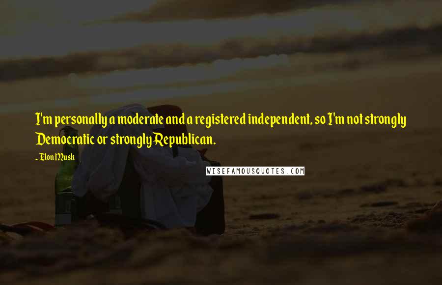 Elon Musk Quotes: I'm personally a moderate and a registered independent, so I'm not strongly Democratic or strongly Republican.