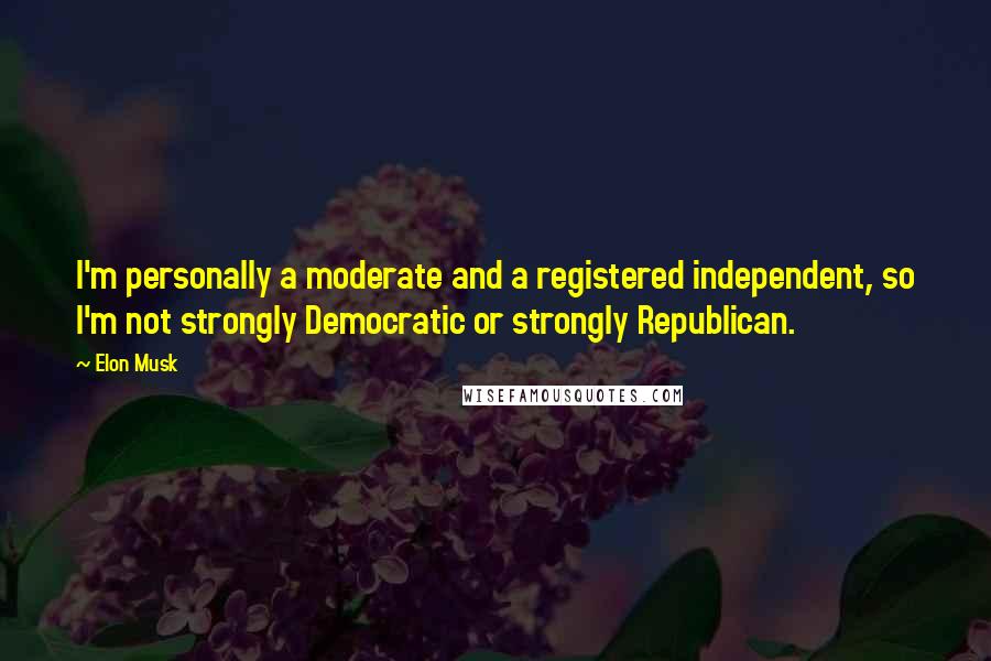 Elon Musk Quotes: I'm personally a moderate and a registered independent, so I'm not strongly Democratic or strongly Republican.