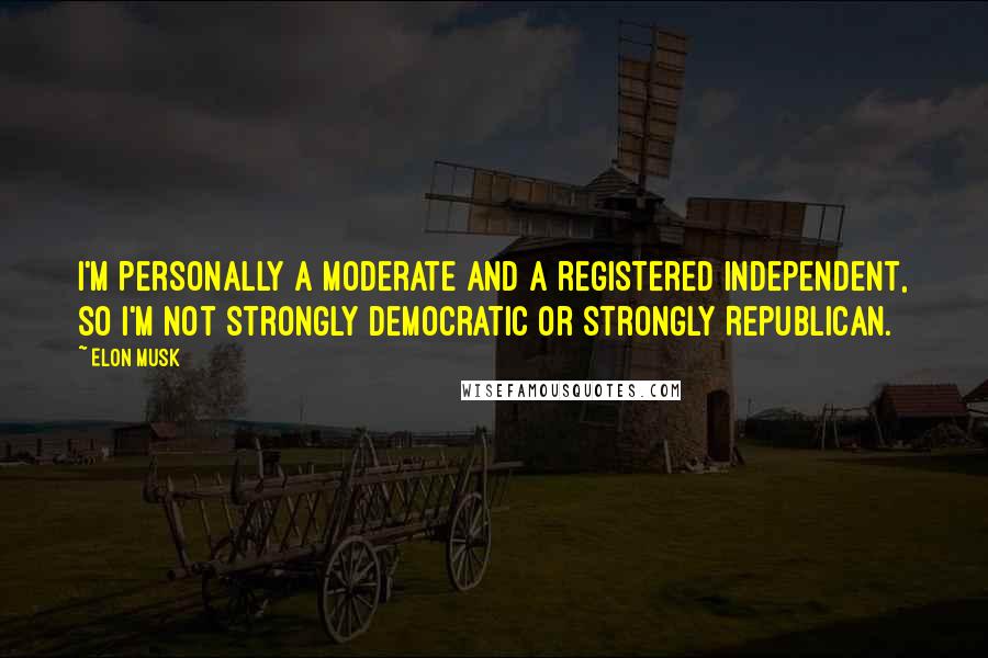 Elon Musk Quotes: I'm personally a moderate and a registered independent, so I'm not strongly Democratic or strongly Republican.