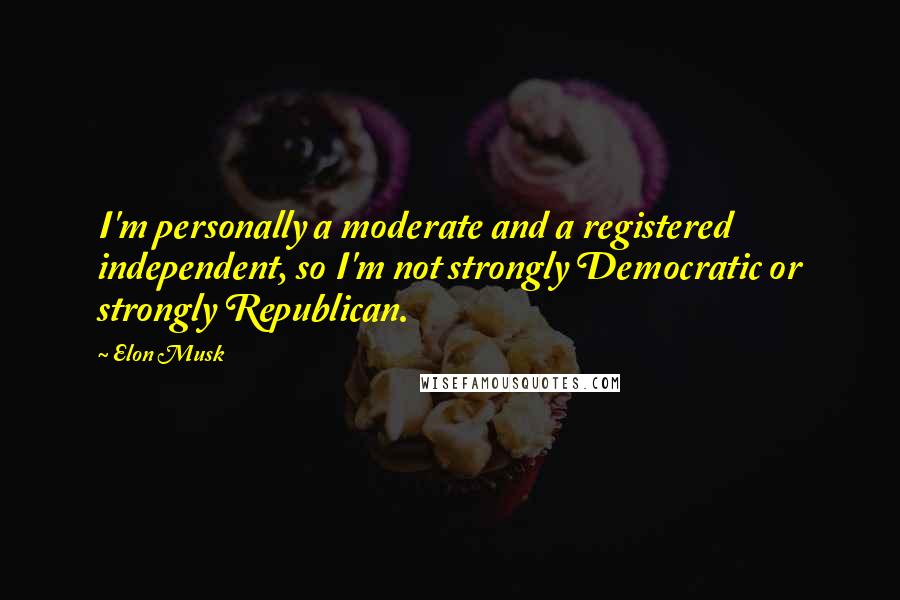 Elon Musk Quotes: I'm personally a moderate and a registered independent, so I'm not strongly Democratic or strongly Republican.
