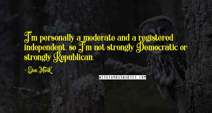 Elon Musk Quotes: I'm personally a moderate and a registered independent, so I'm not strongly Democratic or strongly Republican.