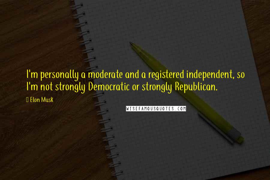 Elon Musk Quotes: I'm personally a moderate and a registered independent, so I'm not strongly Democratic or strongly Republican.