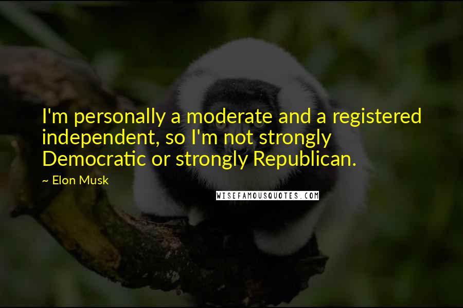 Elon Musk Quotes: I'm personally a moderate and a registered independent, so I'm not strongly Democratic or strongly Republican.