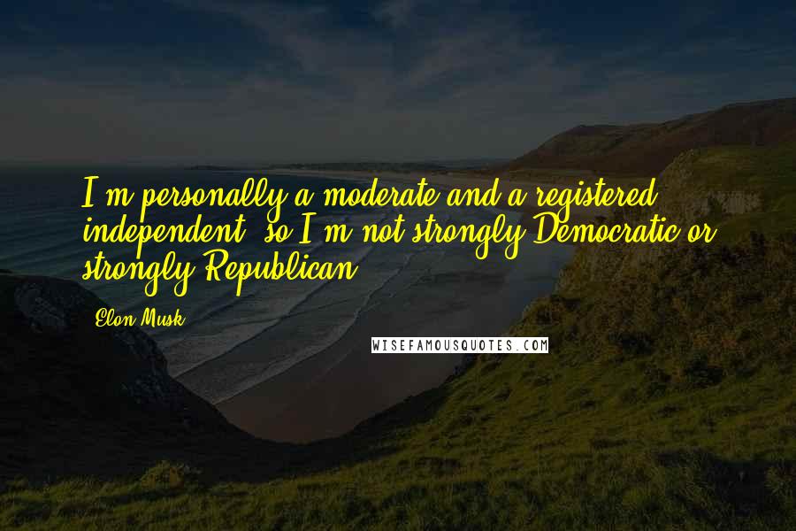 Elon Musk Quotes: I'm personally a moderate and a registered independent, so I'm not strongly Democratic or strongly Republican.