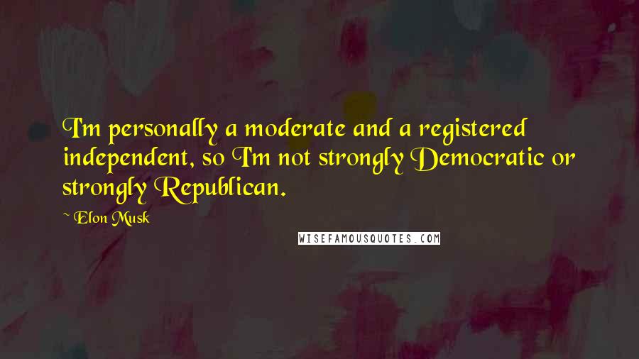 Elon Musk Quotes: I'm personally a moderate and a registered independent, so I'm not strongly Democratic or strongly Republican.