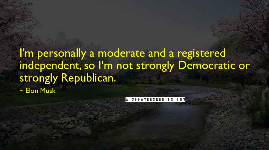 Elon Musk Quotes: I'm personally a moderate and a registered independent, so I'm not strongly Democratic or strongly Republican.