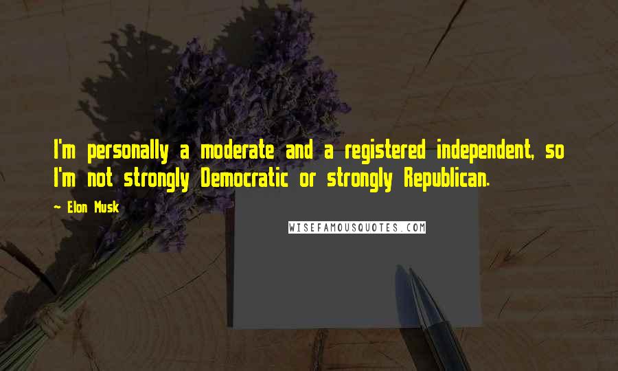 Elon Musk Quotes: I'm personally a moderate and a registered independent, so I'm not strongly Democratic or strongly Republican.