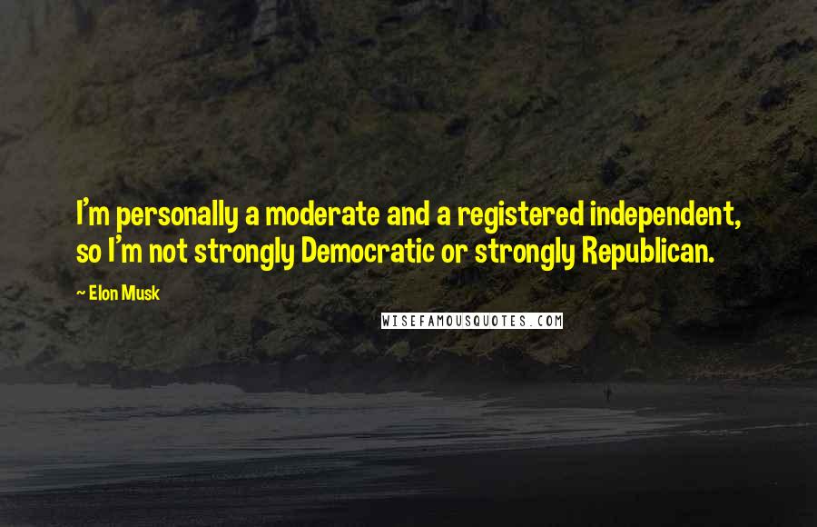 Elon Musk Quotes: I'm personally a moderate and a registered independent, so I'm not strongly Democratic or strongly Republican.