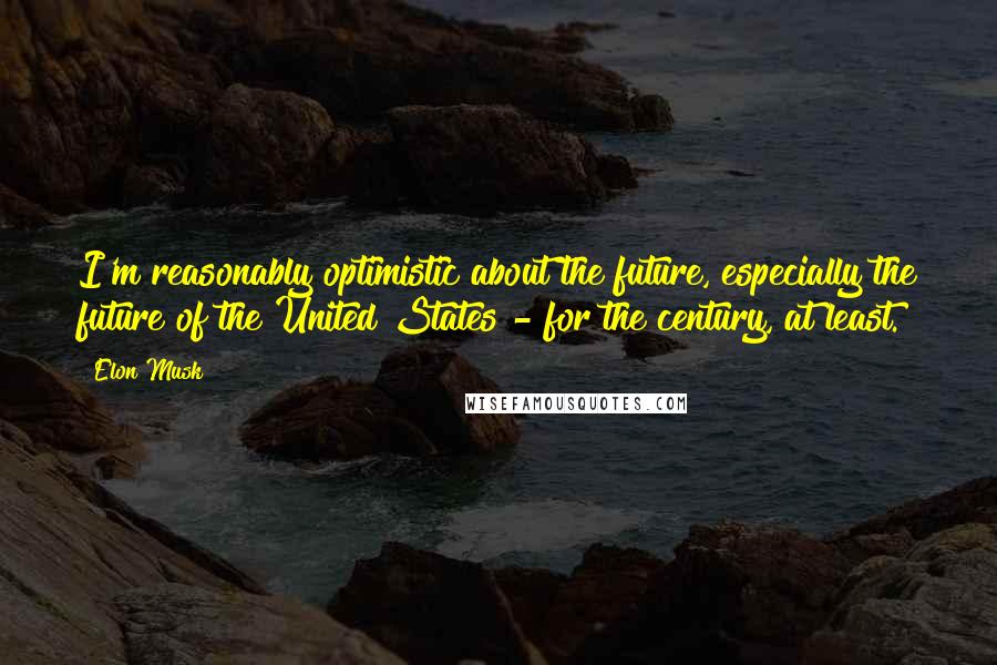 Elon Musk Quotes: I'm reasonably optimistic about the future, especially the future of the United States - for the century, at least.