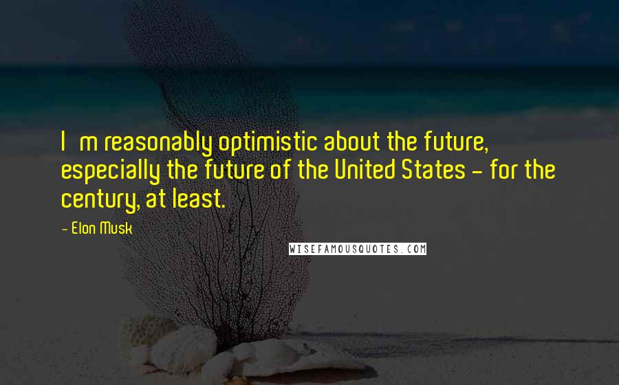 Elon Musk Quotes: I'm reasonably optimistic about the future, especially the future of the United States - for the century, at least.