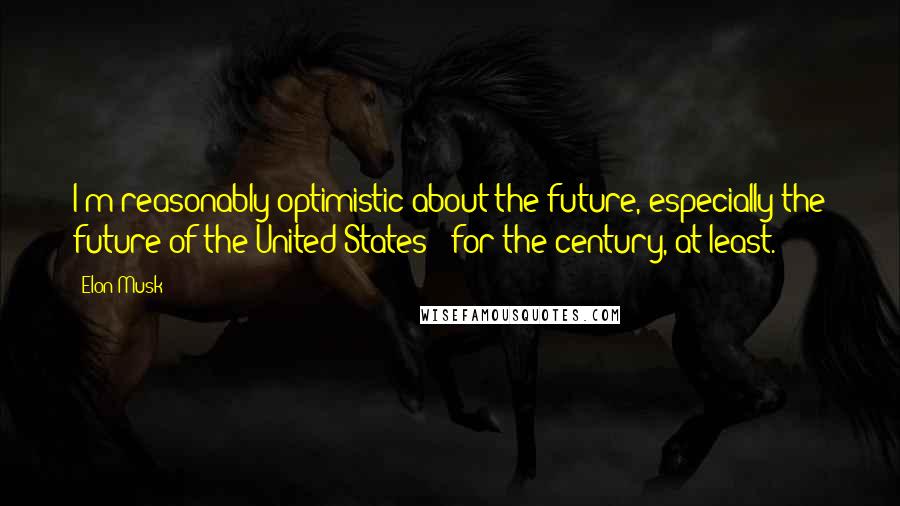 Elon Musk Quotes: I'm reasonably optimistic about the future, especially the future of the United States - for the century, at least.