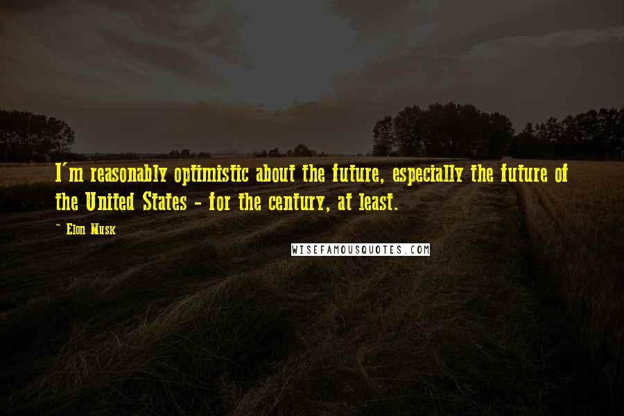 Elon Musk Quotes: I'm reasonably optimistic about the future, especially the future of the United States - for the century, at least.