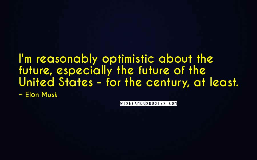 Elon Musk Quotes: I'm reasonably optimistic about the future, especially the future of the United States - for the century, at least.