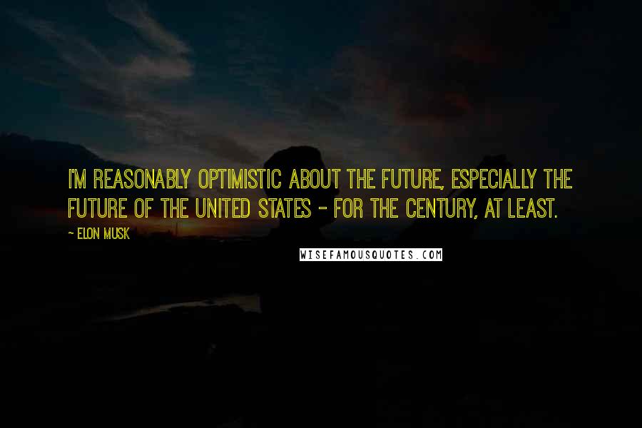 Elon Musk Quotes: I'm reasonably optimistic about the future, especially the future of the United States - for the century, at least.
