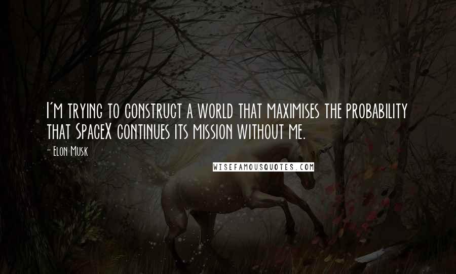 Elon Musk Quotes: I'm trying to construct a world that maximises the probability that SpaceX continues its mission without me.