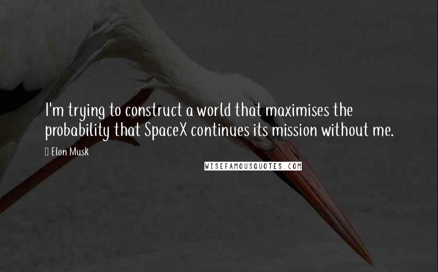Elon Musk Quotes: I'm trying to construct a world that maximises the probability that SpaceX continues its mission without me.