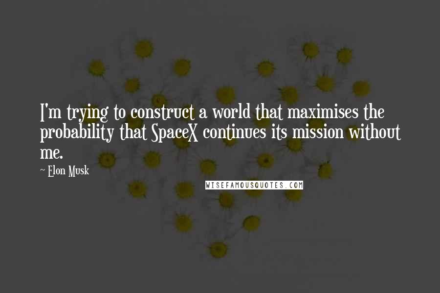 Elon Musk Quotes: I'm trying to construct a world that maximises the probability that SpaceX continues its mission without me.