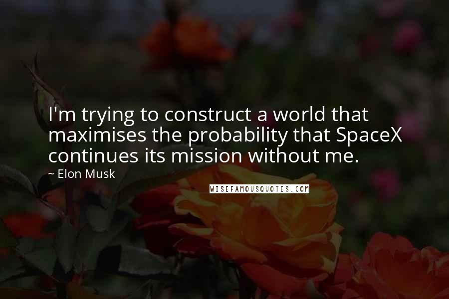 Elon Musk Quotes: I'm trying to construct a world that maximises the probability that SpaceX continues its mission without me.