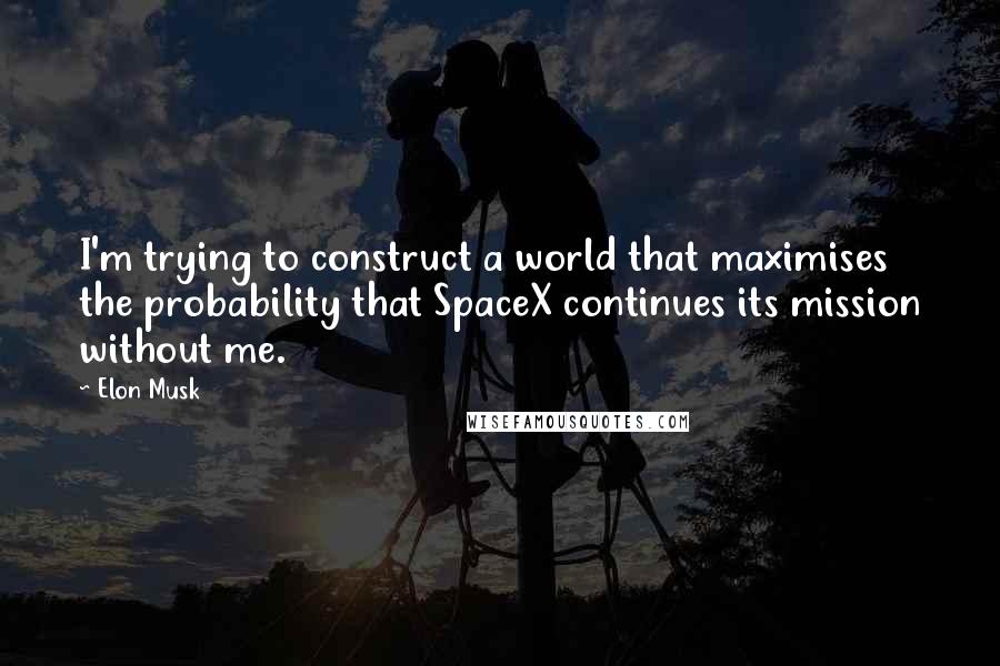 Elon Musk Quotes: I'm trying to construct a world that maximises the probability that SpaceX continues its mission without me.