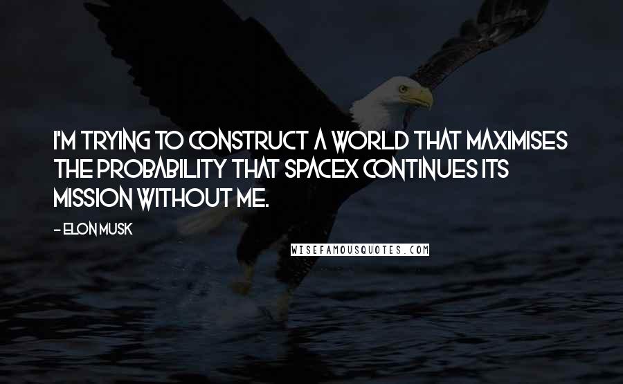 Elon Musk Quotes: I'm trying to construct a world that maximises the probability that SpaceX continues its mission without me.