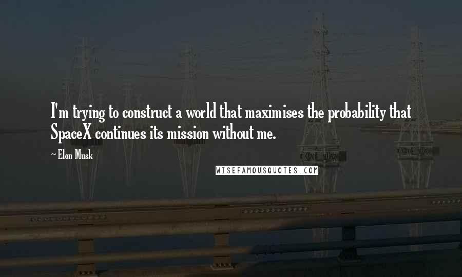 Elon Musk Quotes: I'm trying to construct a world that maximises the probability that SpaceX continues its mission without me.