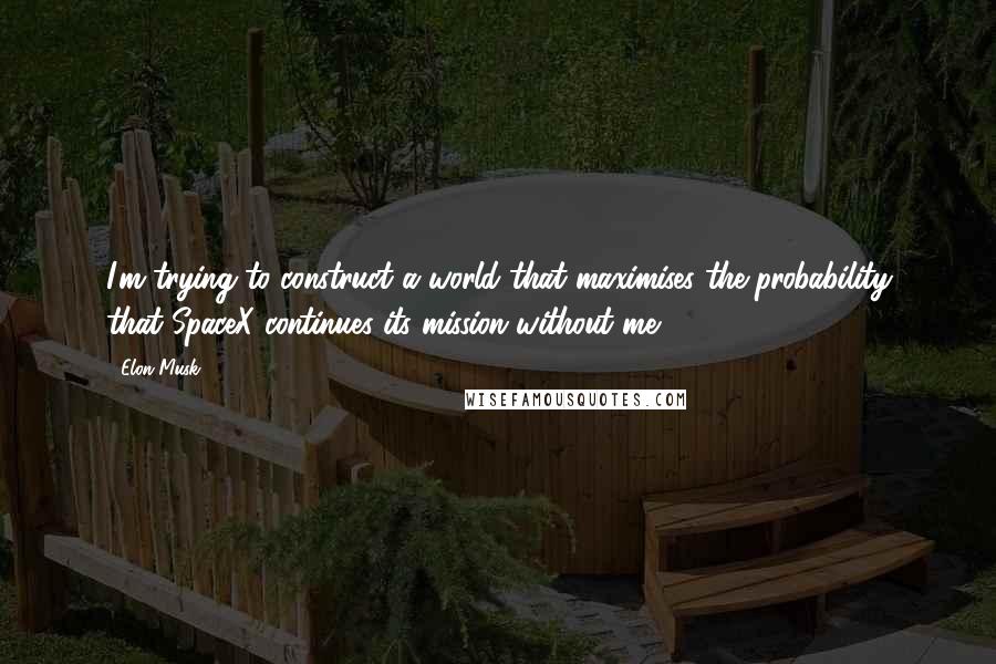 Elon Musk Quotes: I'm trying to construct a world that maximises the probability that SpaceX continues its mission without me.