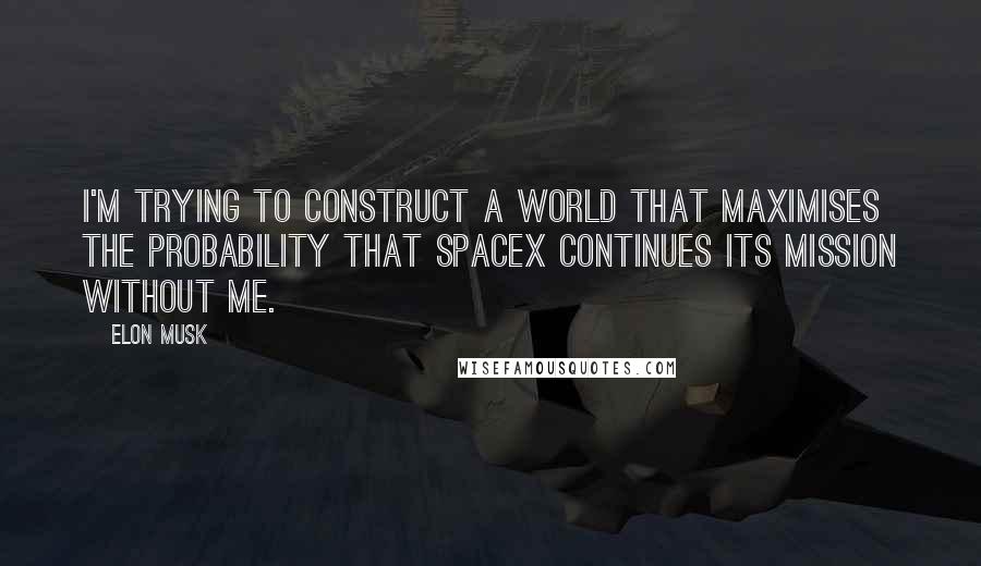 Elon Musk Quotes: I'm trying to construct a world that maximises the probability that SpaceX continues its mission without me.